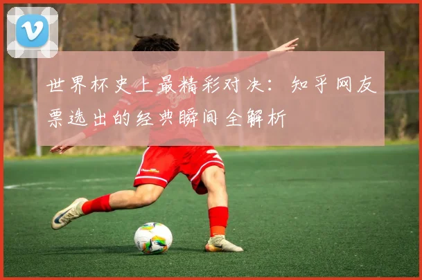 世界杯史上最精彩对决:知乎网友票选出的经典瞬间全解析