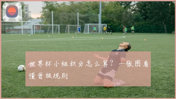 世界杯小组积分怎么算？一张图看懂晋级规则