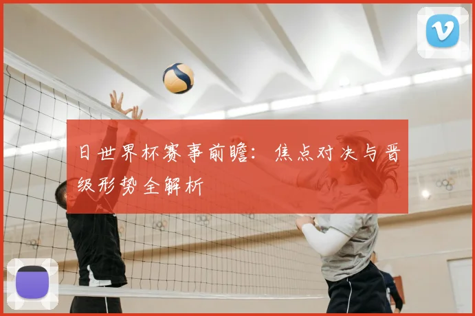 日世界杯赛事前瞻:焦点对决与晋级形势全解析