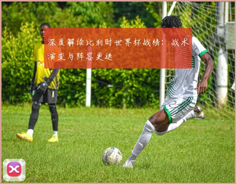 深度解读比利时世界杯战绩:战术演变与阵容更迭