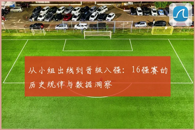 从小组出线到晋级八强:16强赛的历史规律与数据洞察