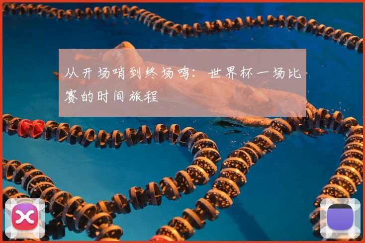 从开场哨到终场鸣：世界杯一场比赛的时间旅程