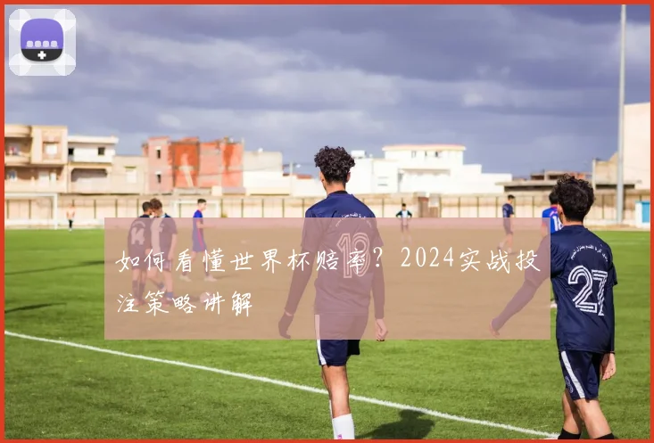 如何看懂世界杯赔率?2024实战投注策略讲解
