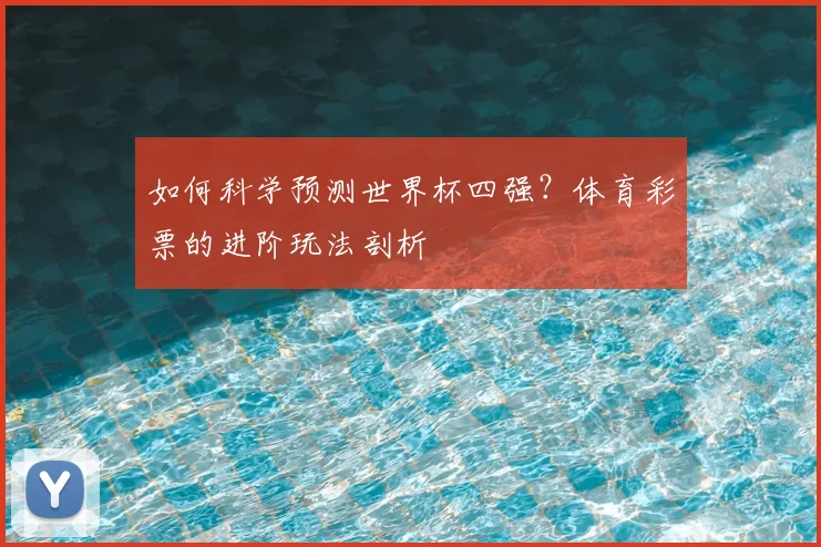 如何科学预测世界杯四强?体育彩票的进阶玩法剖析
