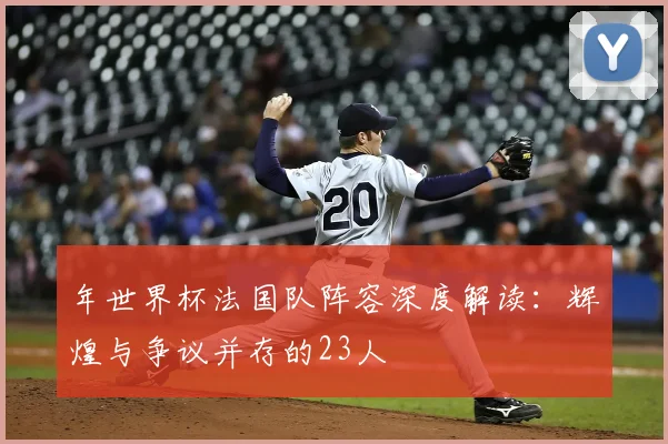 年世界杯法国队阵容深度解读：辉煌与争议并存的23人