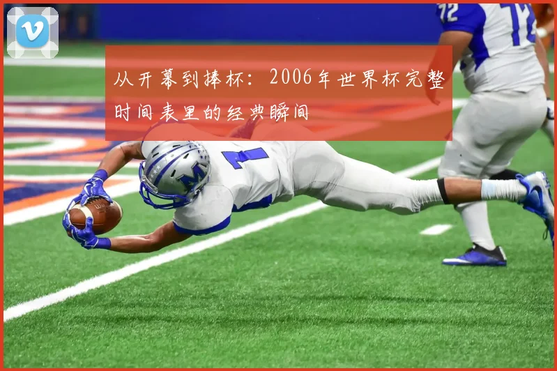 从开幕到捧杯：2006年世界杯完整时间表里的经典瞬间