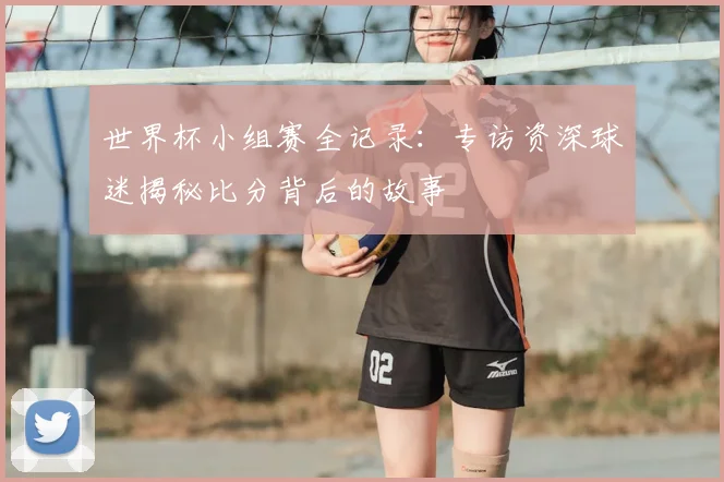 世界杯小组赛全记录：专访资深球迷揭秘比分背后的故事