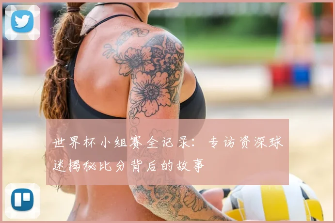 世界杯小组赛全记录:专访资深球迷揭秘比分背后的故事
