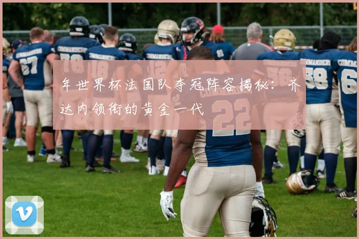 年世界杯法国队夺冠阵容揭秘：齐达内领衔的黄金一代
