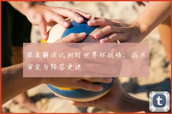 深度解读比利时世界杯战绩:战术演变与阵容更迭
