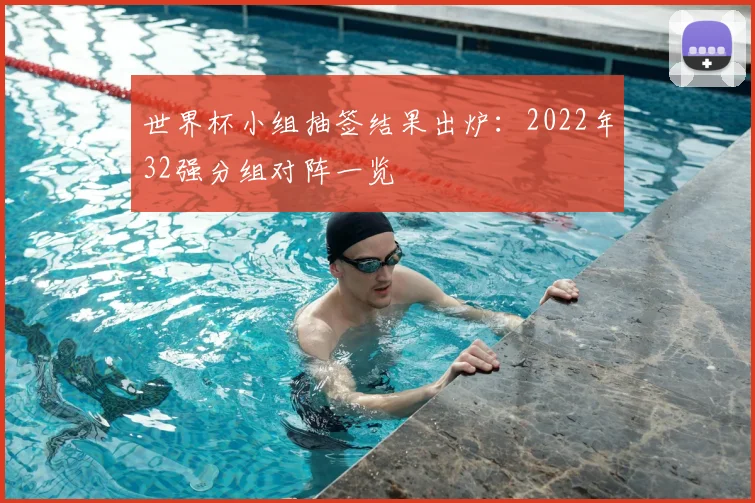 世界杯小组抽签结果出炉：2022年32强分组对阵一览