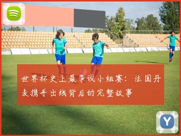 世界杯史上最争议小组赛:法国丹麦携手出线背后的完整故事