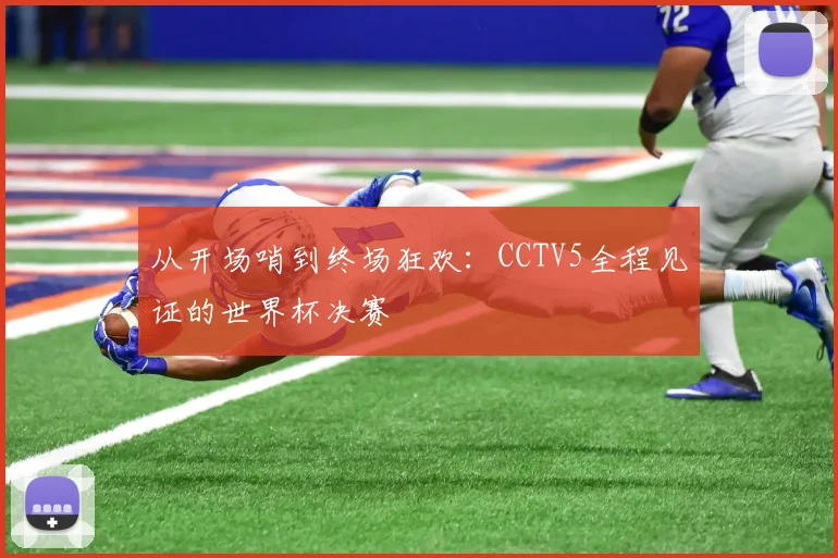 从开场哨到终场狂欢：CCTV5全程见证的世界杯决赛