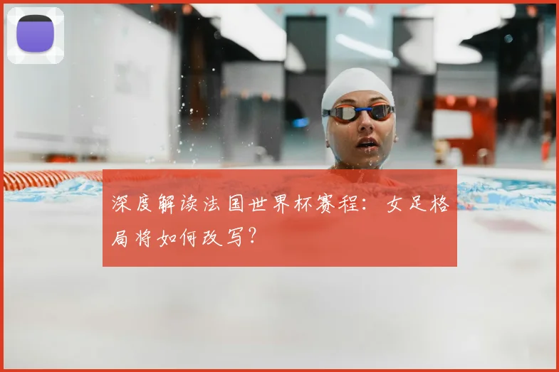 深度解读法国世界杯赛程:女足格局将如何改写?