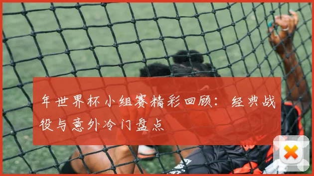年世界杯小组赛精彩回顾：经典战役与意外冷门盘点