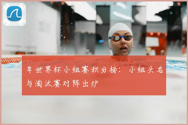 年世界杯小组赛积分榜:小组头名与淘汰赛对阵出炉