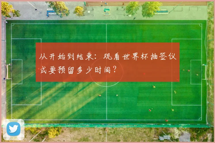 从开始到结束：观看世界杯抽签仪式要预留多少时间？