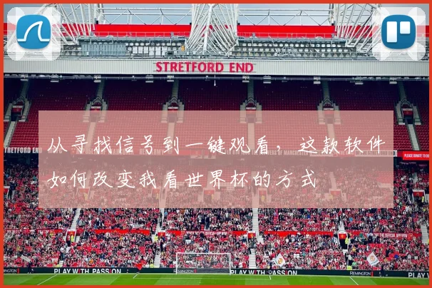 从寻找信号到一键观看,这款软件如何改变我看世界杯的方式