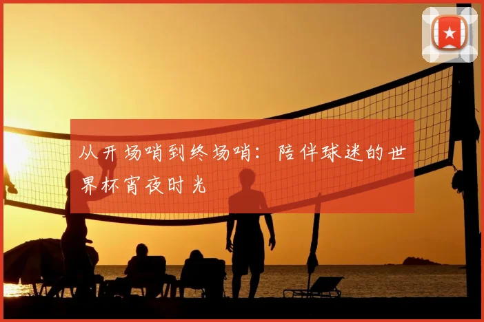 从开场哨到终场哨：陪伴球迷的世界杯宵夜时光