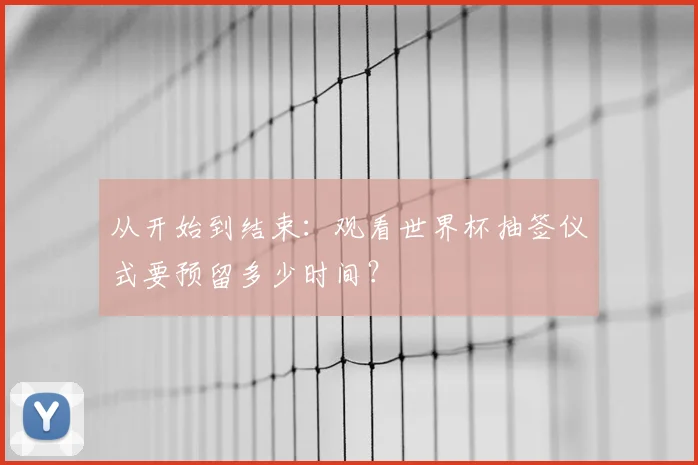 从开始到结束：观看世界杯抽签仪式要预留多少时间？