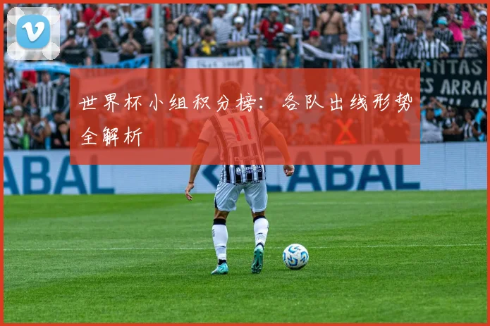 世界杯小组积分榜:各队出线形势全解析