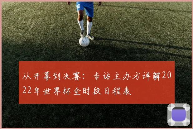 从开幕到决赛：专访主办方详解2022年世界杯全时段日程表