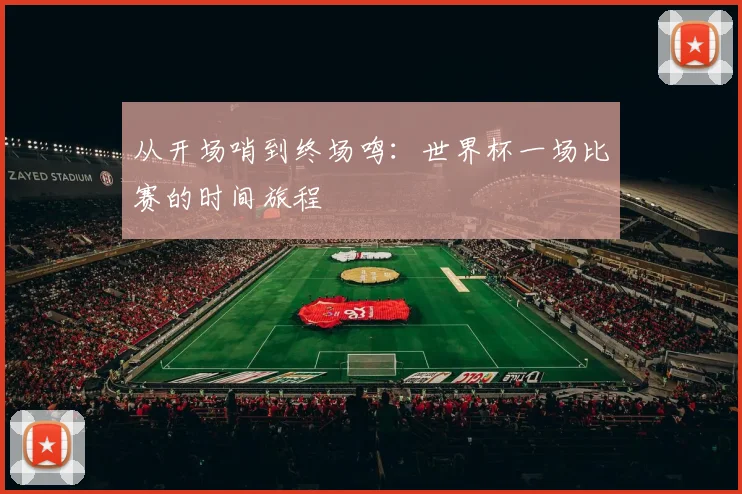 从开场哨到终场鸣：世界杯一场比赛的时间旅程