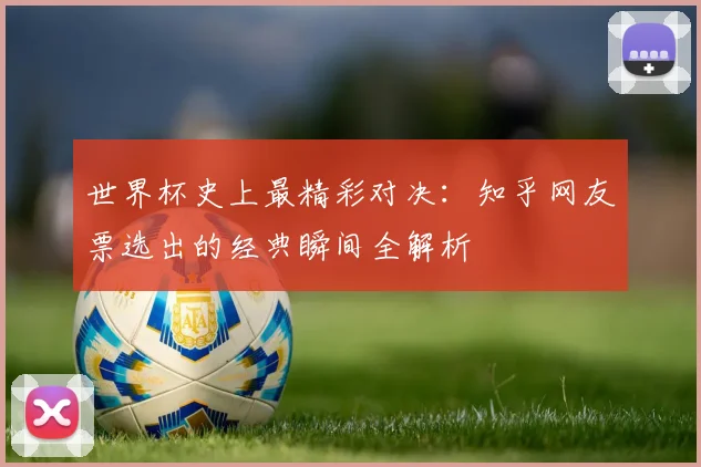 世界杯史上最精彩对决:知乎网友票选出的经典瞬间全解析