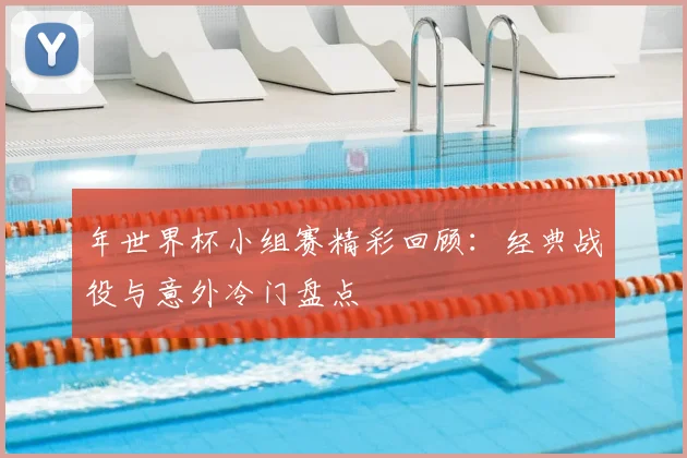 年世界杯小组赛精彩回顾:经典战役与意外冷门盘点