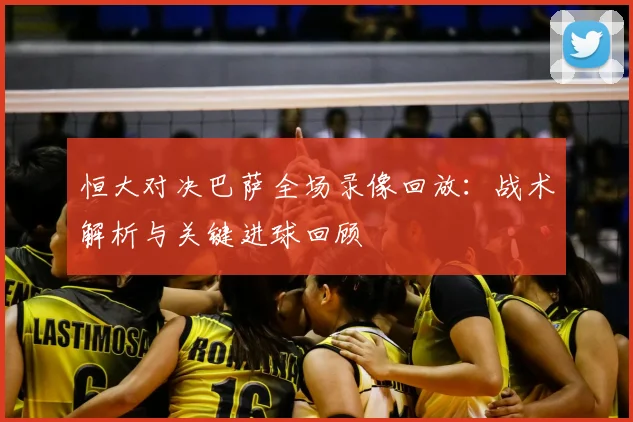 恒大对决巴萨全场录像回放：战术解析与关键进球回顾