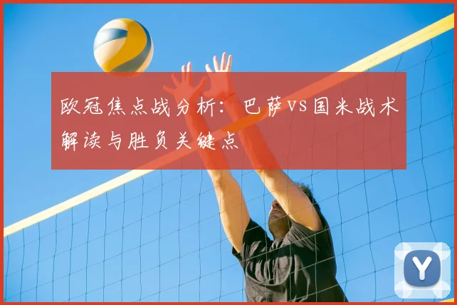 欧冠焦点战分析:巴萨vs国米战术解读与胜负关键点