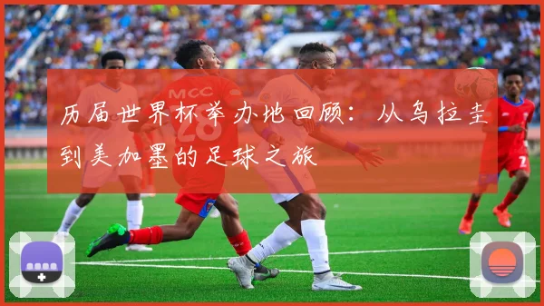 历届世界杯举办地回顾：从乌拉圭到美加墨的足球之旅