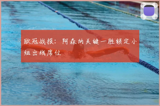 欧冠战报：阿森纳关键一胜锁定小组出线席位