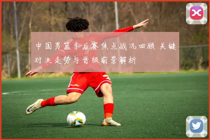 中国男篮季后赛焦点战况回顾 关键对决走势与晋级前景解析