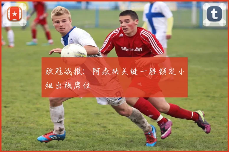 欧冠战报：阿森纳关键一胜锁定小组出线席位