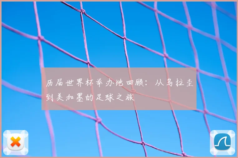 历届世界杯举办地回顾：从乌拉圭到美加墨的足球之旅