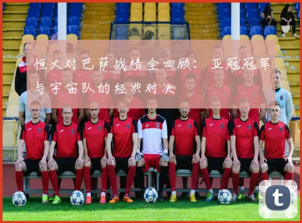 恒大对巴萨战绩全回顾：亚冠冠军与宇宙队的经典对决