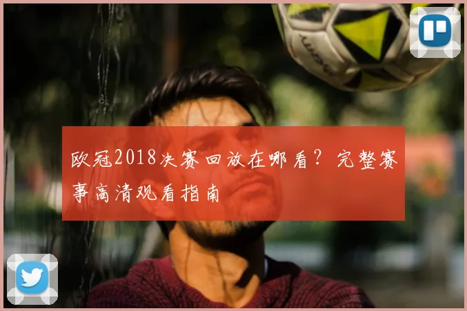 欧冠2018决赛回放在哪看？完整赛事高清观看指南