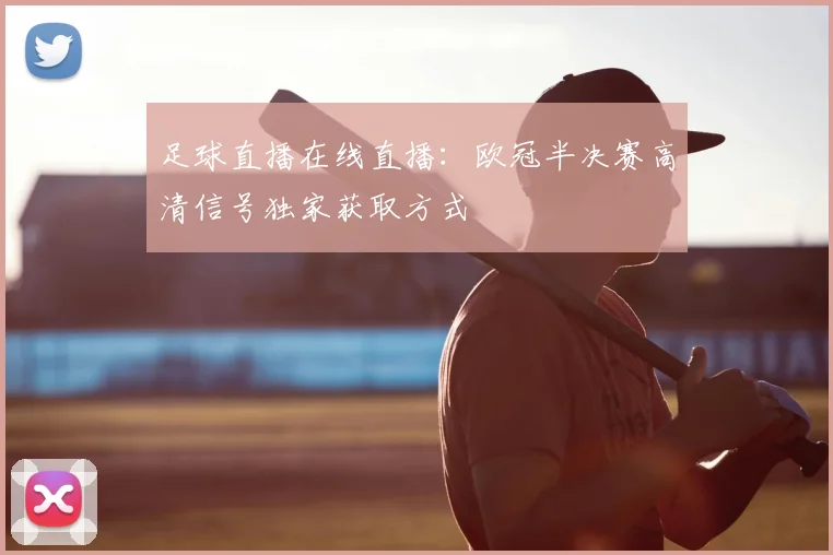 足球直播在线直播：欧冠半决赛高清信号独家获取方式
