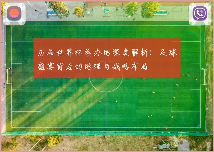 历届世界杯举办地深度解析：足球盛宴背后的地理与战略布局