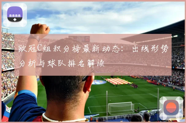 欧冠C组积分榜最新动态：出线形势分析与球队排名解读