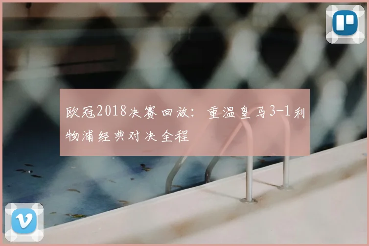 欧冠2018决赛回放：重温皇马3-1利物浦经典对决全程