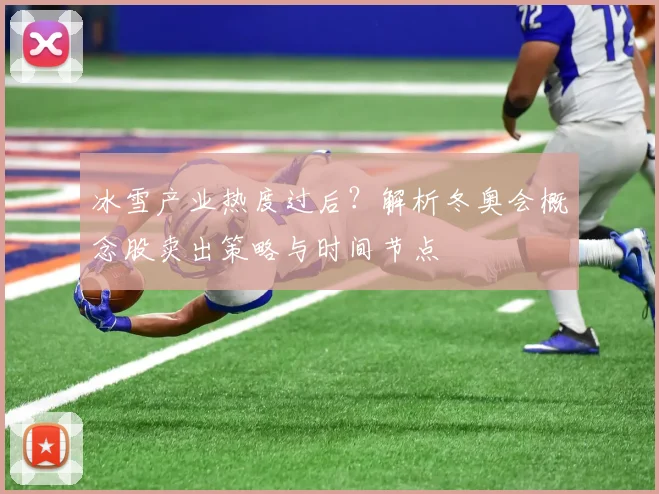 冰雪产业热度过后？解析冬奥会概念股卖出策略与时间节点