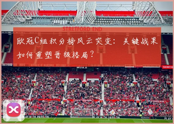欧冠C组积分榜风云突变：关键战果如何重塑晋级格局？