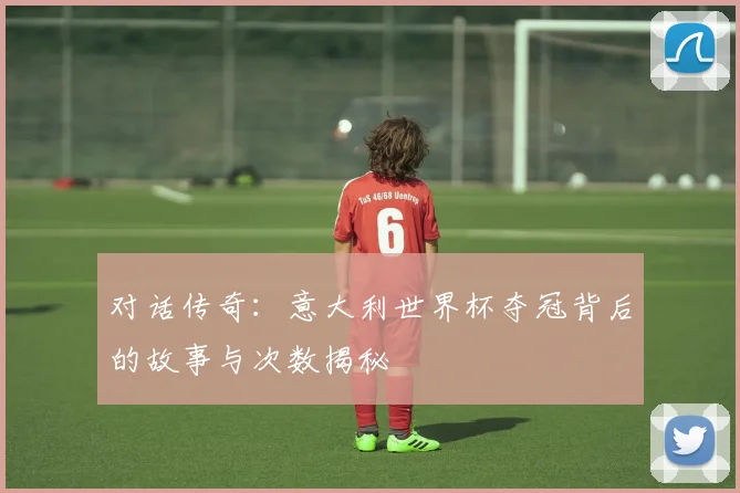 对话传奇：意大利世界杯夺冠背后的故事与次数揭秘